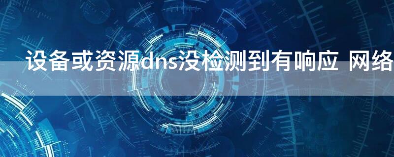 设备或资源dns没检测到有响应（设备或资源dns没检测到有响应win7）