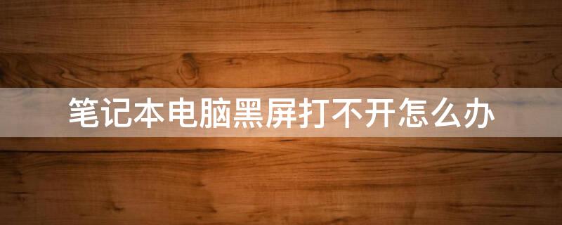 笔记本电脑黑屏打不开怎么办（联想笔记本电脑黑屏打不开怎么办）