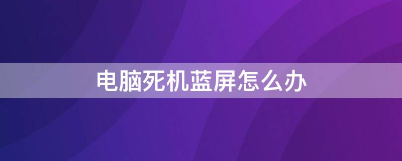 电脑死机蓝屏怎么办 电脑蓝屏死机处理
