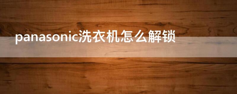 panasonic洗衣机怎么解锁（panasonic洗衣机锁住了）