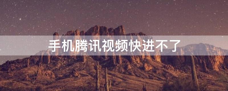 手机腾讯视频快进不了 手机腾讯视频快进不了怎么办