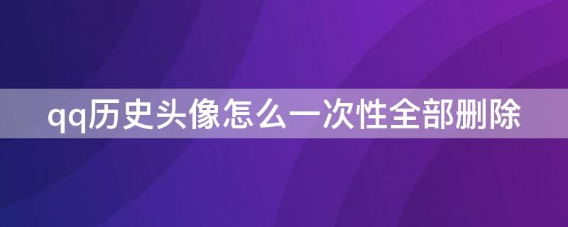 qq历史头像怎么一次性全部删除 qq历史头像怎么一次性全部删除掉