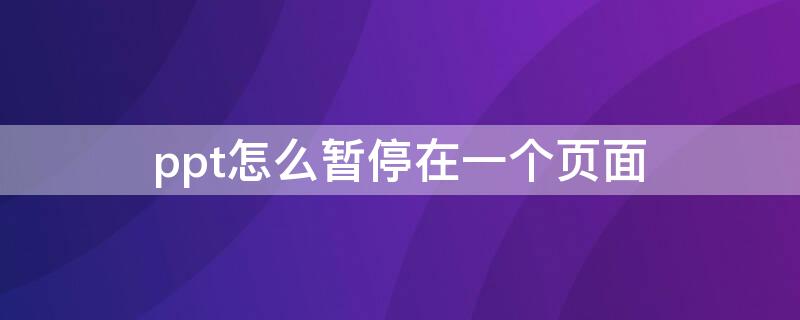 ppt怎么暂停在一个页面 ppt怎么暂停在一个页面播放