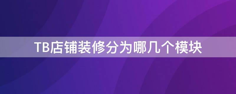 TB店铺装修分为哪几个模块（店铺装修中模块规格的是）