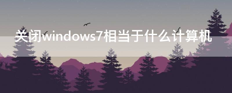 关闭windows7相当于什么计算机 关闭win7相当于关闭了计算机