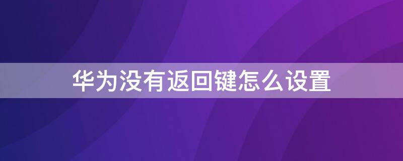 华为没有返回键怎么设置（华为没有返回键怎么设置的）