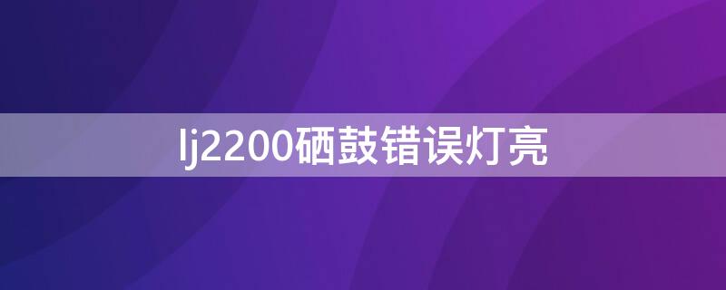 lj2200硒鼓错误灯亮 lj2200硒鼓错误灯亮闪