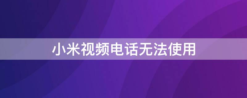 小米视频电话无法使用 小米视频电话无法使用流量