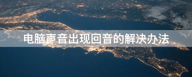 电脑声音出现回音的解决办法（电脑声音出现回音的解决办法win10）