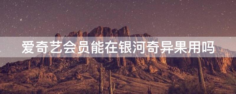 爱奇艺会员能在银河奇异果用吗（爱奇艺会员能在银河奇异果用吗安全吗）