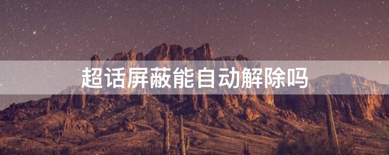 超话屏蔽能自动解除吗（超话屏蔽能自动解除吗知乎）