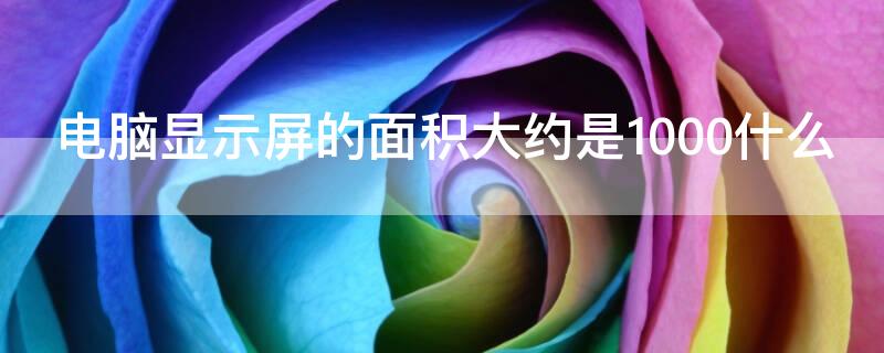 电脑显示屏的面积大约是1000什么（电脑显示屏的面积大约是1000什么平方）