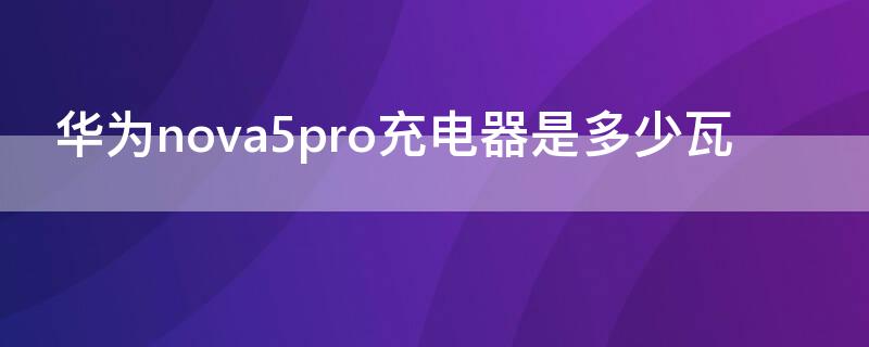 华为nova5pro充电器是多少瓦（华为nova5pro手机充电器多少瓦）
