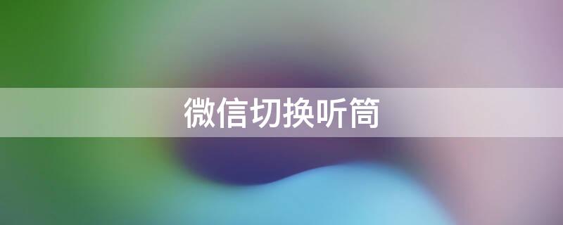 微信切换听筒（微信切换听筒播放为什么扬声器还有声音）