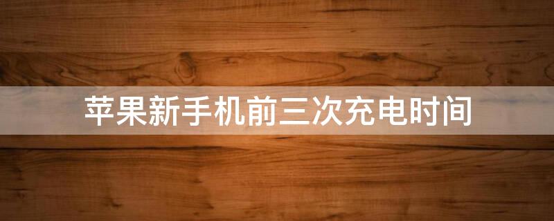 iPhone新手机前三次充电时间 iphone新手机前三次充电时间多久