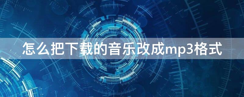 怎么把下载的音乐改成mp3格式 电脑怎么把下载的音乐改成mp3格式
