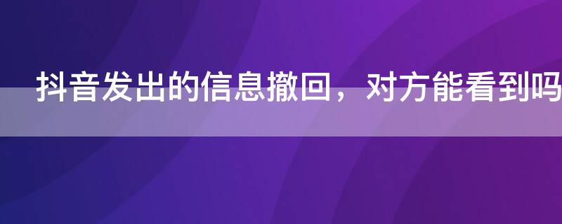 抖音发出的信息撤回，对方能看到吗（抖音发出的信息撤回,对方能看到吗）