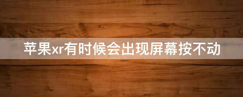 iPhonexr有时候会出现屏幕按不动 iphonexr屏幕不能滑动