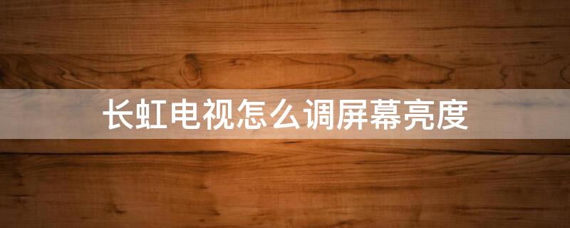 长虹电视怎么调屏幕亮度 长虹电视怎么调屏幕亮度到100怎么还黑屏