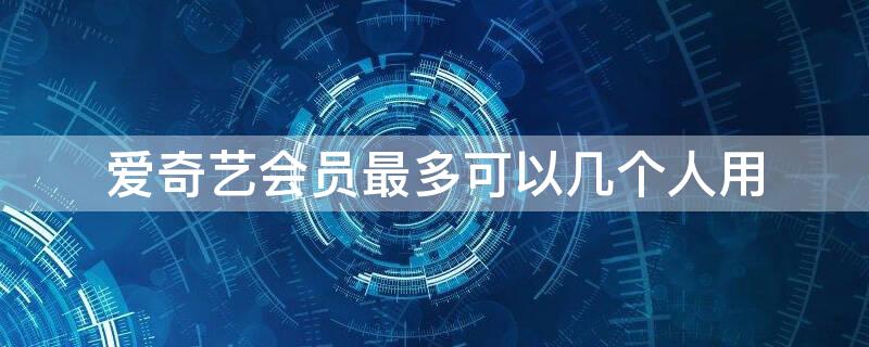 爱奇艺会员最多可以几个人用 爱奇艺会员最多可以几个人用pc端