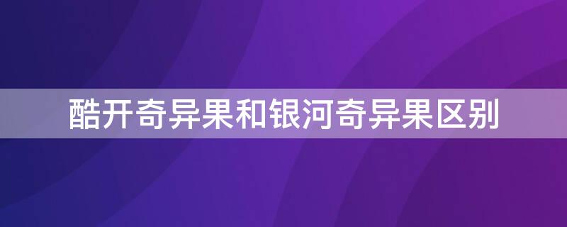 酷开奇异果和银河奇异果区别（酷开电视银河奇异果）