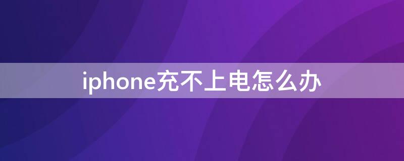 iPhone充不上电怎么办 iphone充不上电怎么回事