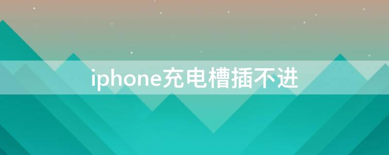 iPhone充电槽插不进 iphone充电槽插不进去怎么办