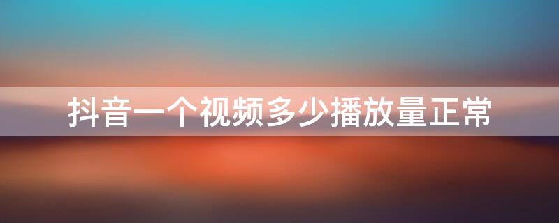 抖音一个视频多少播放量正常（抖音一个视频多少播放量正常呢）