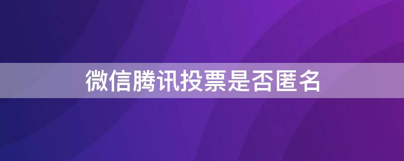 微信腾讯投票是否匿名（微信有没有匿名投票）