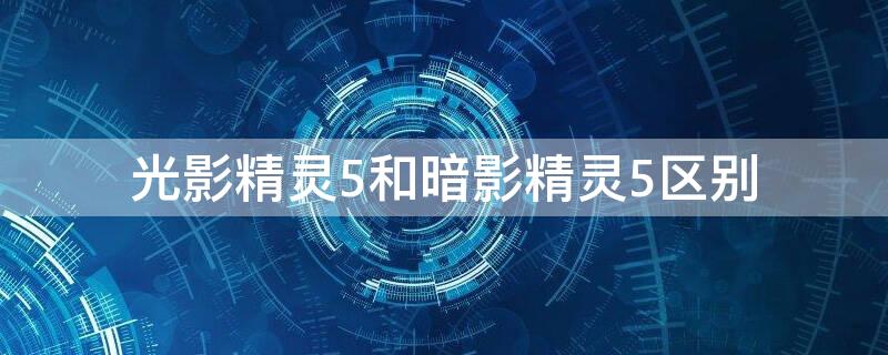 光影精灵5和暗影精灵5区别 光影精灵5和暗影精灵5区别在哪