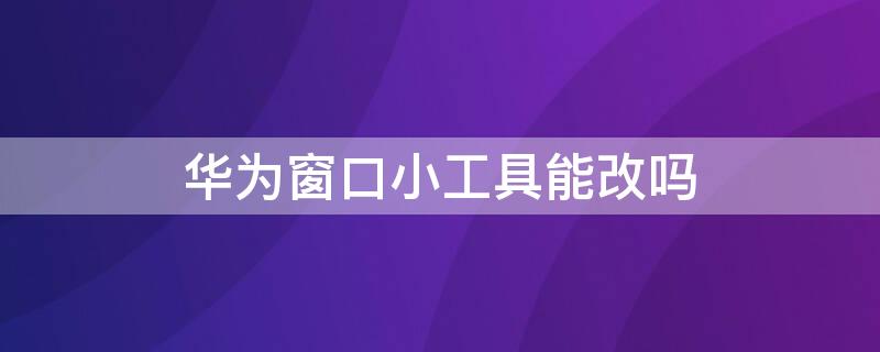 华为窗口小工具能改吗（华为窗口小工具怎么调节大小）