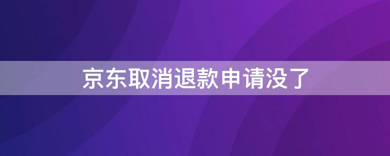 京东取消退款申请没了（京东取消退款申请没了怎么回事）