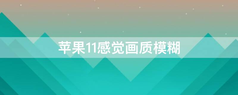 iPhone11感觉画质模糊 苹果11画质不清晰怎么回事