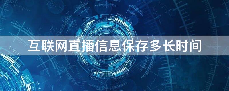 互联网直播信息保存多长时间（互联网直播服务保存时长为）
