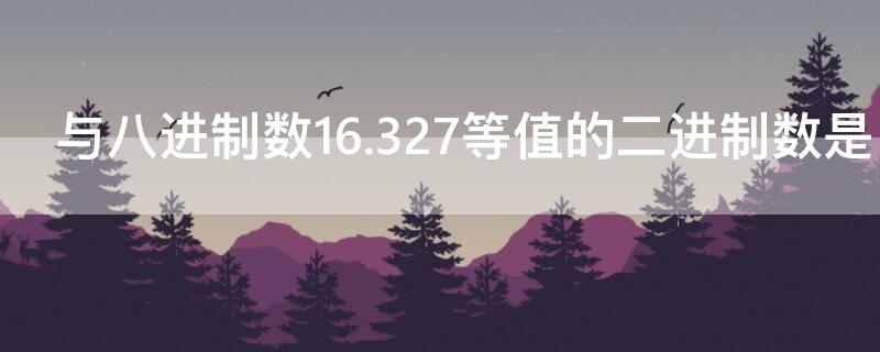 与八进制数16.327等值的二进制数是（二进制数转换为十进制数的方法是）