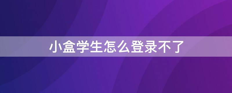 小盒学生怎么登录不了（小盒学生登录密码总是错误）