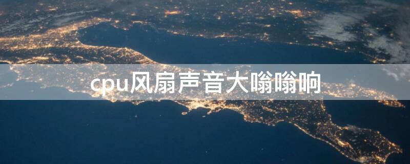 cpu风扇声音大嗡嗡响（笔记本cpu风扇声音大嗡嗡响）