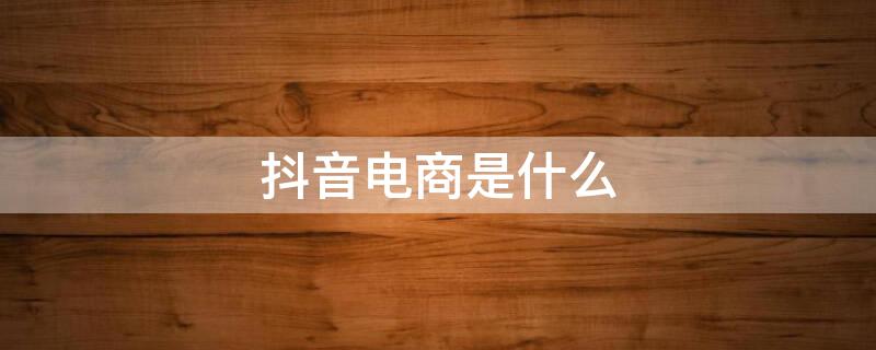 抖音电商是什么（抖音电商是什么公司）