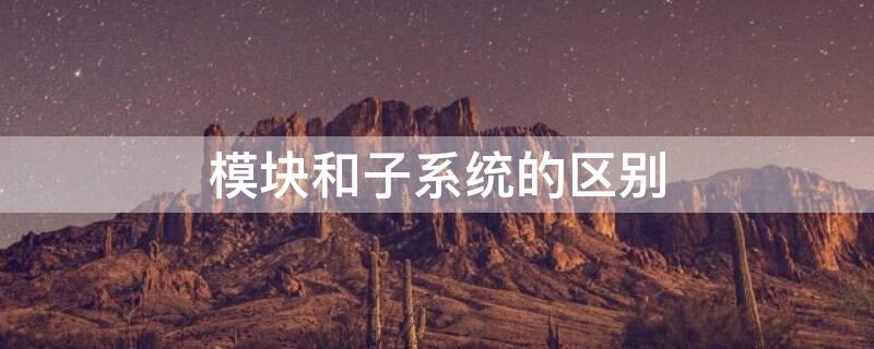 模块和子系统的区别 模块与子系统