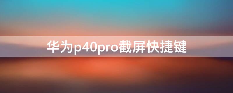 华为P40截屏快捷键 华为p40截屏快捷键在哪里