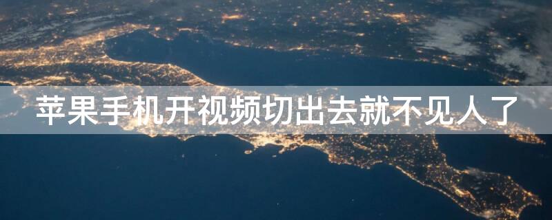 iPhone手机开视频切出去就不见人了（iphone手机开视频切出去就不见人了）