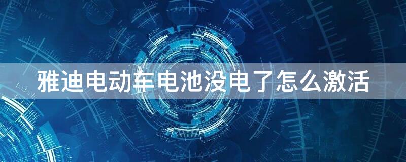 雅迪电动车电池没电了怎么激活（雅迪电池亏电了怎么激活）
