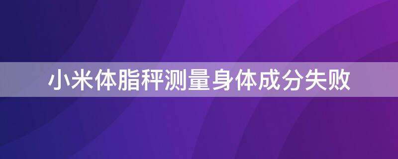 小米体脂秤测量身体成分失败（小米体脂秤无法测身体数据）