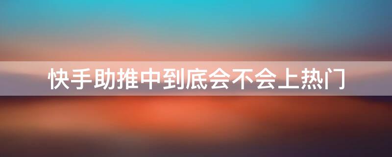 快手助推中到底会不会上热门（快手为什么助推那么少）