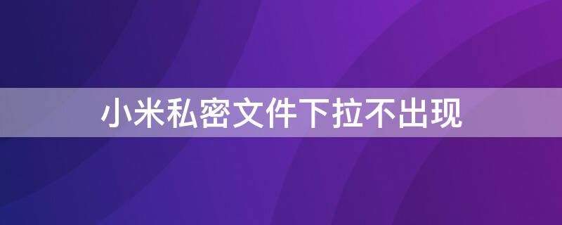 小米私密文件下拉不出现（小米私密文件下拉不出现怎么办）