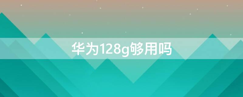 华为128g够用吗 华为128G够用吗