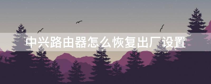 中兴路由器怎么恢复出厂设置 中兴路由器怎么恢复出厂设置命令