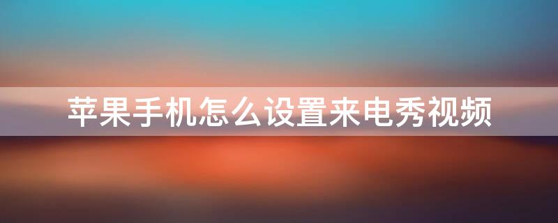 iPhone手机怎么设置来电秀视频 苹果来电秀视频怎么设置方法