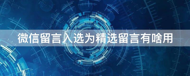 微信留言入选为精选留言有啥用 微信留言入精选有好处
