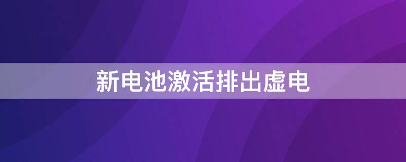新电池激活排出虚电（新电池激活排出虚电正常吗）